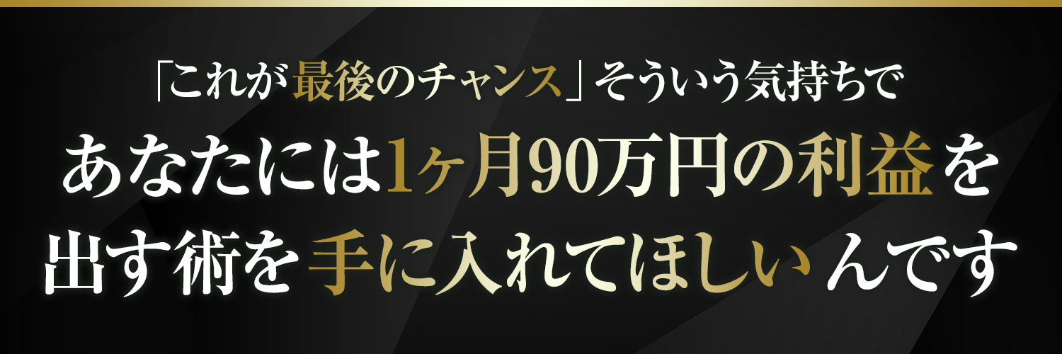 あなたには1ヶ月90万円の利益を手にしてほしいんです